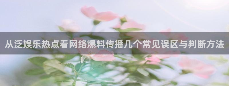 黑料爆料热点网站：从泛娱乐热点看网络爆料传播几个常见误区与判断方法