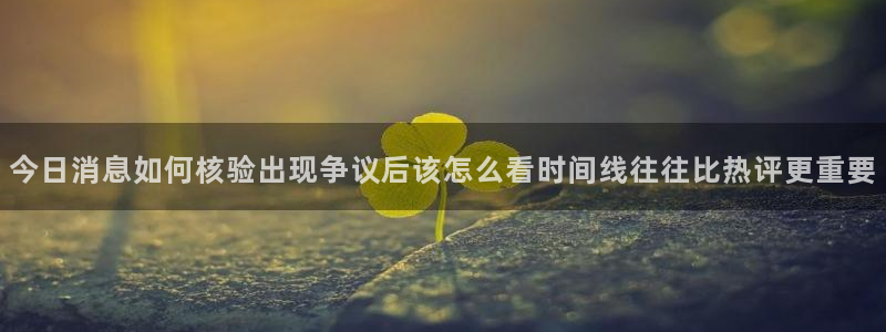 今日事件动态：今日消息如何核验出现争议后该怎么看时间线往往比热评更重要