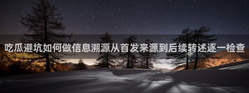 热门事件动态：吃瓜避坑如何做信息溯源从首发来源到后续转述逐一检查
