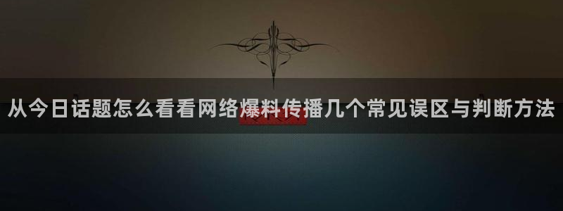网络资讯动态:从今日话题怎么看看网络爆料传播几个常见误区与判断方法