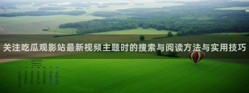 热点事件大全:关注吃瓜观影站最新视频主题时的搜索与阅读方法与实用技巧