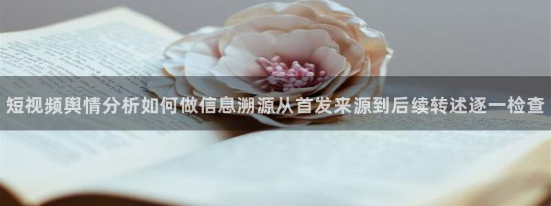 热点爆料导航:短视频舆情分析如何做信息溯源从首发来源到后续转述逐一检查