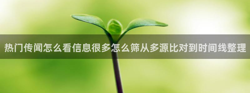 网络资讯大全:热门传闻怎么看信息很多怎么筛从多源比对到时间线整理