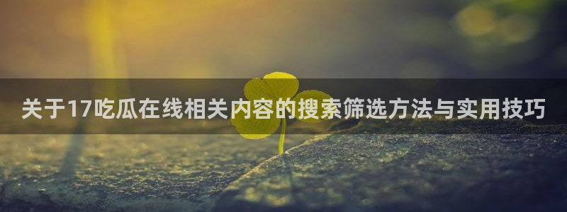 黑料爆料事件搜索:关于17吃瓜在线相关内容的搜索筛选方法与实用技巧