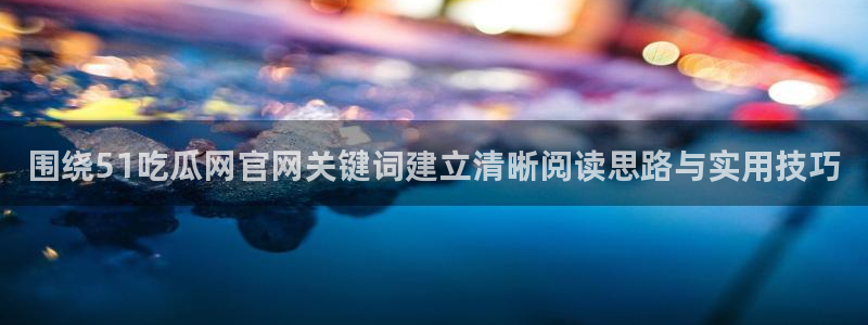热点事件大全:围绕51吃瓜网官网关键词建立清晰阅读思路与实用技巧