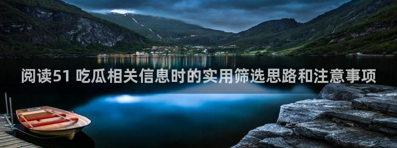 黑料网络新闻:阅读51 吃瓜相关信息时的实用筛选思路和注意事项