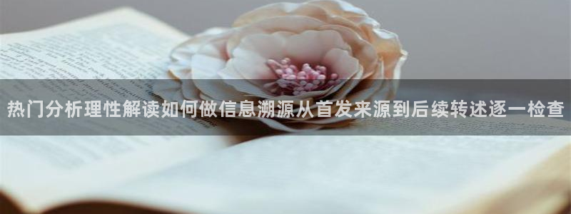 今日网络热点:热门分析理性解读如何做信息溯源从首发来源到后续转述逐一检查