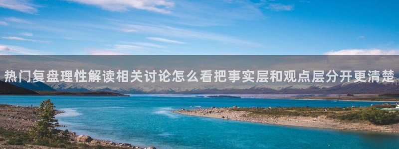 资讯爆料网站：热门复盘理性解读相关讨论怎么看把事实层和观点层分开更清楚
