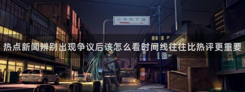 热点事件排行:热点新闻辨别出现争议后该怎么看时间线往往比热评更重要